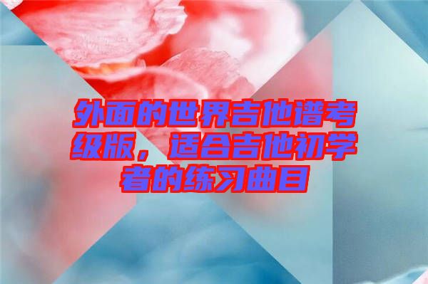 外面的世界吉他譜考級版，適合吉他初學(xué)者的練習(xí)曲目