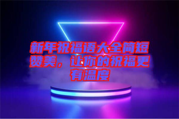 新年祝福語大全簡短贊美，讓你的祝福更有溫度