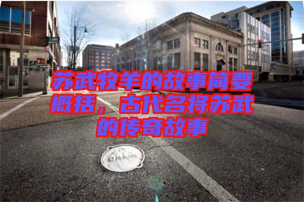 蘇武牧羊的故事簡要概括，古代名將蘇武的傳奇故事