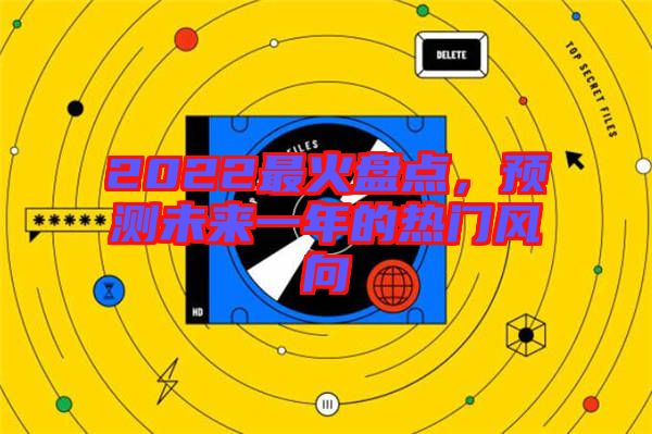 2022最火盤點(diǎn)，預(yù)測未來一年的熱門風(fēng)向
