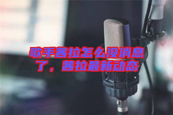 歌手茜拉怎么沒消息了，茜拉最新動態(tài)