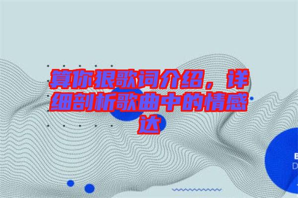 算你狠歌詞介紹，詳細(xì)剖析歌曲中的情感達(dá)