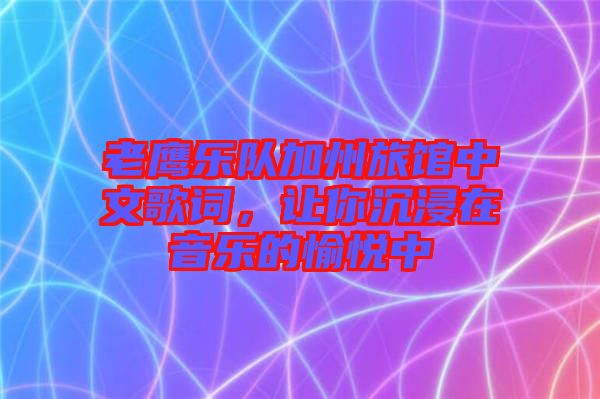 老鷹樂(lè)隊(duì)加州旅館中文歌詞，讓你沉浸在音樂(lè)的愉悅中