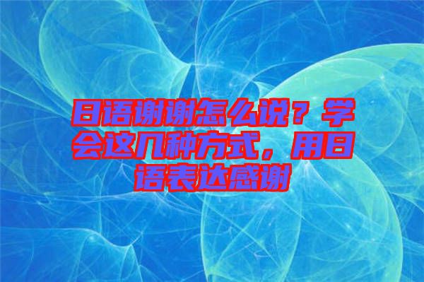 日語謝謝怎么說？學會這幾種方式，用日語表達感謝