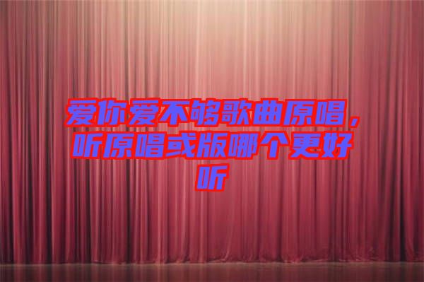 愛你愛不夠歌曲原唱，聽原唱或版哪個更好聽