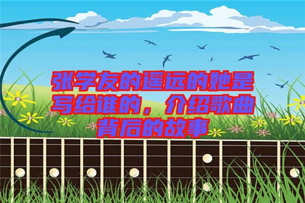 張學友的遙遠的她是寫給誰的，介紹歌曲背后的故事