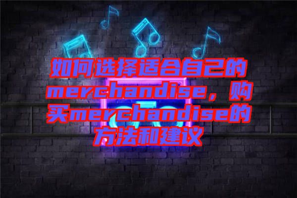 如何選擇適合自己的merchandise，購(gòu)買(mǎi)merchandise的方法和建議