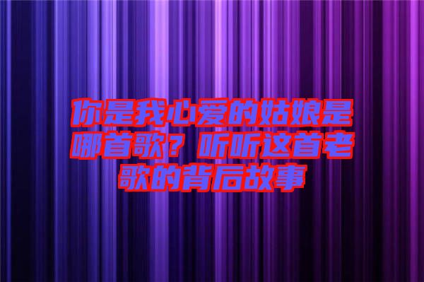 你是我心愛的姑娘是哪首歌？聽聽這首老歌的背后故事