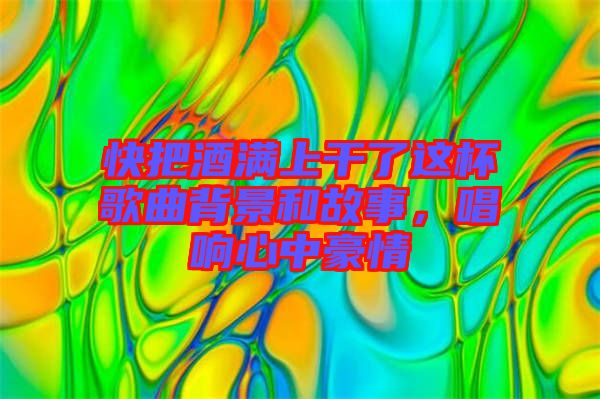 快把酒滿上干了這杯歌曲背景和故事，唱響心中豪情
