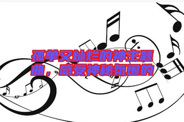 孤單又燦爛的神主題曲，感受神秘氛圍的