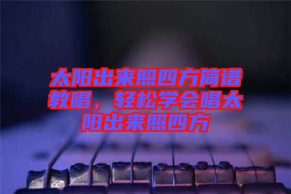 太陽出來照四方簡譜教唱，輕松學(xué)會唱太陽出來照四方
