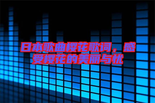 日本歌曲櫻花歌詞，感受櫻花的美麗與憂
