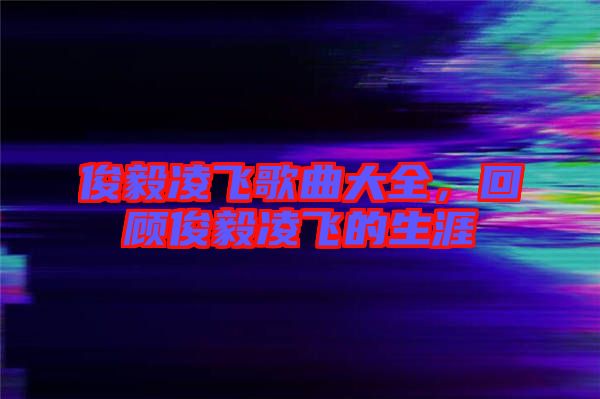 俊毅凌飛歌曲大全，回顧俊毅凌飛的生涯