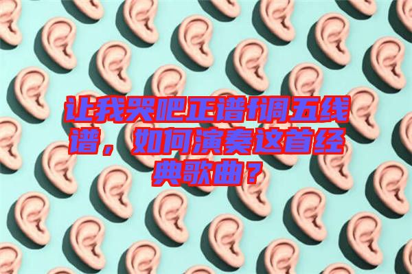 讓我哭吧正譜f調(diào)五線譜，如何演奏這首經(jīng)典歌曲？
