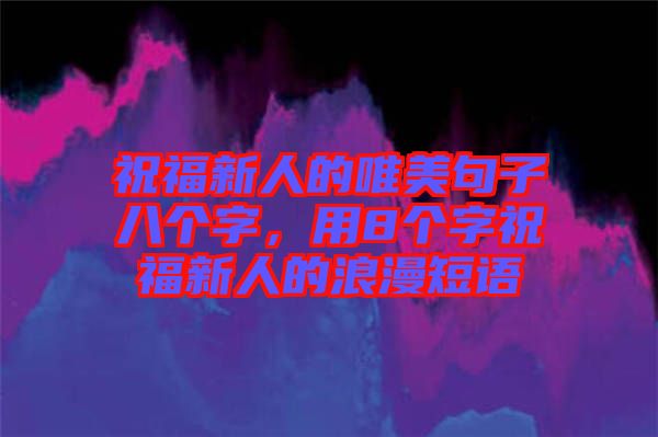祝福新人的唯美句子八個字，用8個字祝福新人的浪漫短語