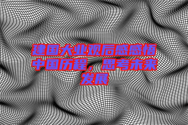 建國(guó)大業(yè)觀后感感悟中國(guó)歷程，思考未來(lái)發(fā)展