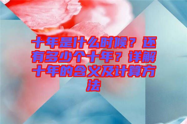 十年是什么時(shí)候？還有多少個(gè)十年？詳解十年的含義及計(jì)算方法