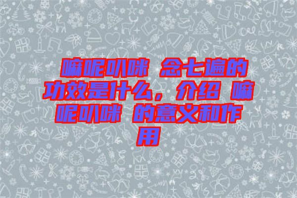 唵嘛呢叭咪吽念七遍的功效是什么，介紹唵嘛呢叭咪吽的意義和作用