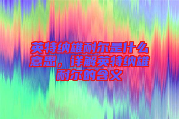 英特納雄耐爾是什么意思，詳解英特納雄耐爾的含義