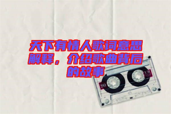 天下有情人歌詞意思解釋，介紹歌曲背后的故事