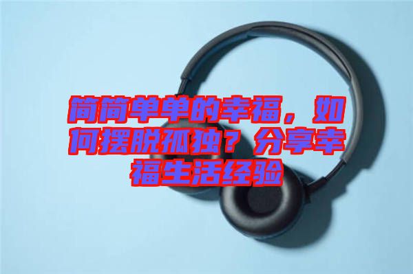 簡簡單單的幸福，如何擺脫孤獨？分享幸福生活經(jīng)驗