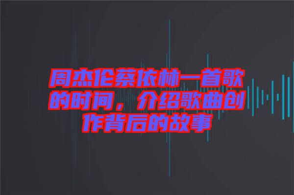 周杰倫蔡依林一首歌的時(shí)間，介紹歌曲創(chuàng)作背后的故事