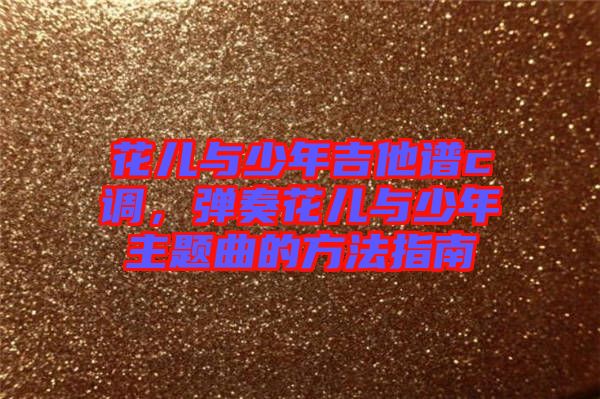 花兒與少年吉他譜c調(diào)，彈奏花兒與少年主題曲的方法指南