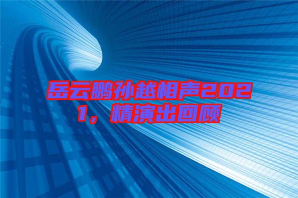岳云鵬孫越相聲2021，精演出回顧