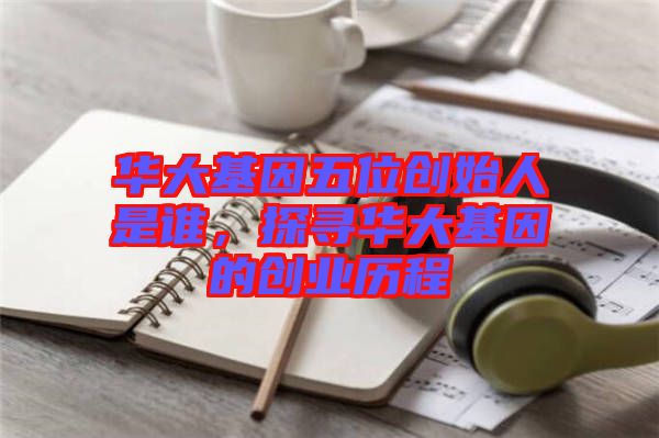 華大基因五位創(chuàng)始人是誰(shuí)，探尋華大基因的創(chuàng)業(yè)歷程