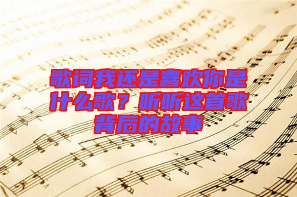歌詞我還是喜歡你是什么歌？聽聽這首歌背后的故事