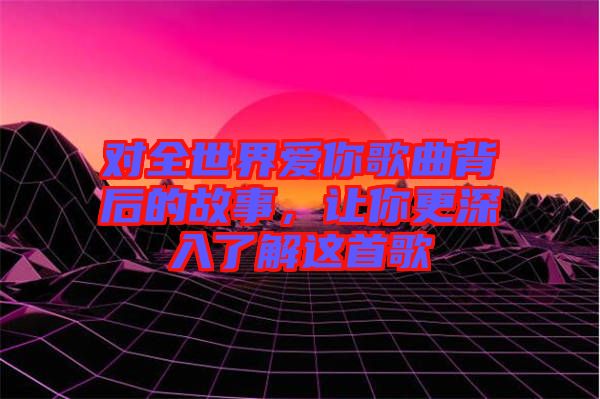 對全世界愛你歌曲背后的故事，讓你更深入了解這首歌