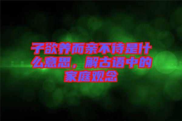 子欲養(yǎng)而親不待是什么意思，解古語中的家庭觀念