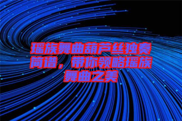 瑤族舞曲葫蘆絲獨(dú)奏簡(jiǎn)譜，帶你領(lǐng)略瑤族舞曲之美