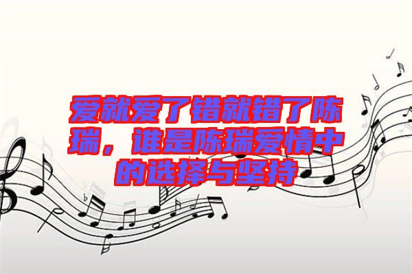 愛(ài)就愛(ài)了錯(cuò)就錯(cuò)了陳瑞，誰(shuí)是陳瑞愛(ài)情中的選擇與堅(jiān)持