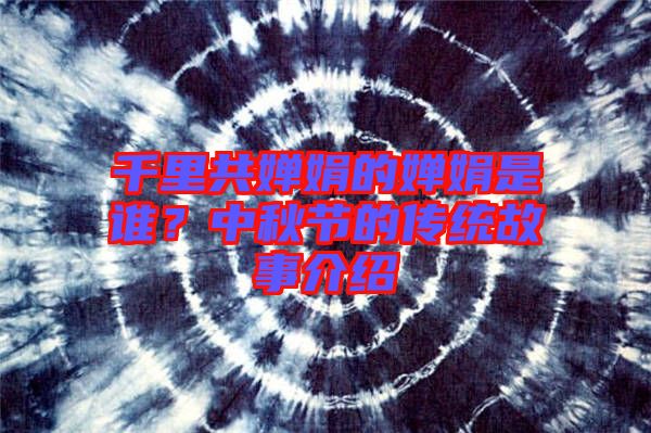 千里共嬋娟的嬋娟是誰？中秋節(jié)的傳統(tǒng)故事介紹