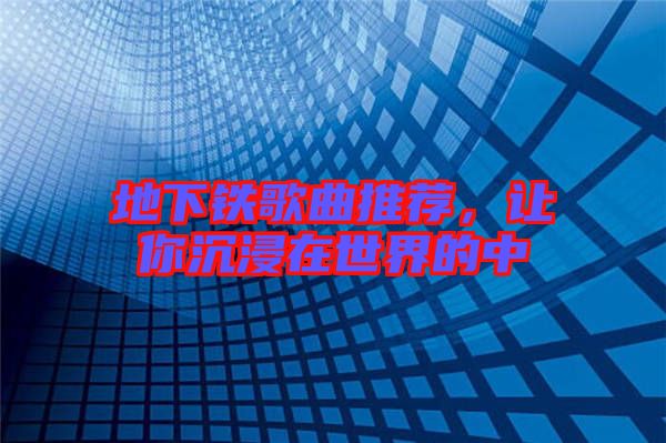 地下鐵歌曲推薦，讓你沉浸在世界的中