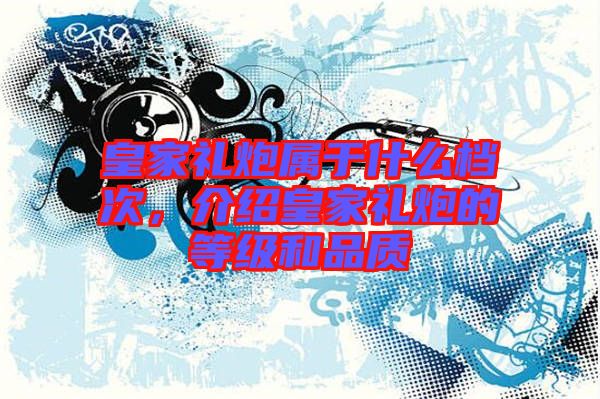 皇家禮炮屬于什么檔次，介紹皇家禮炮的等級和品質(zhì)