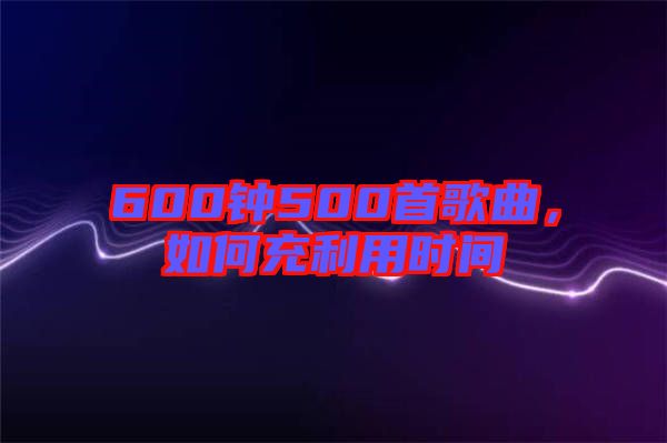 600鐘500首歌曲，如何充利用時(shí)間