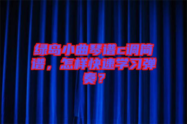 綠島小曲琴譜c調(diào)簡譜，怎樣快速學(xué)習(xí)彈奏？