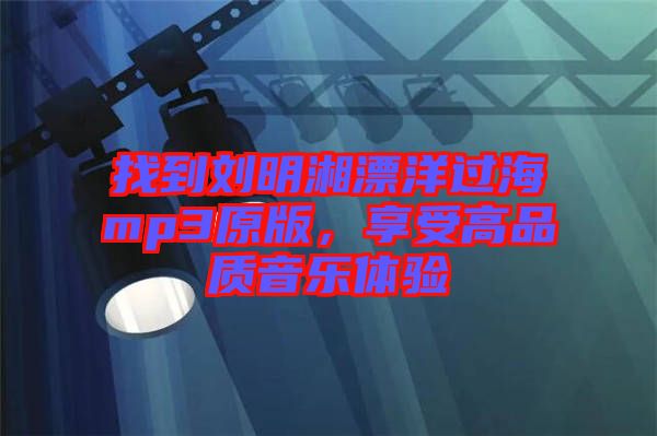找到劉明湘漂洋過海mp3原版，享受高品質(zhì)音樂體驗