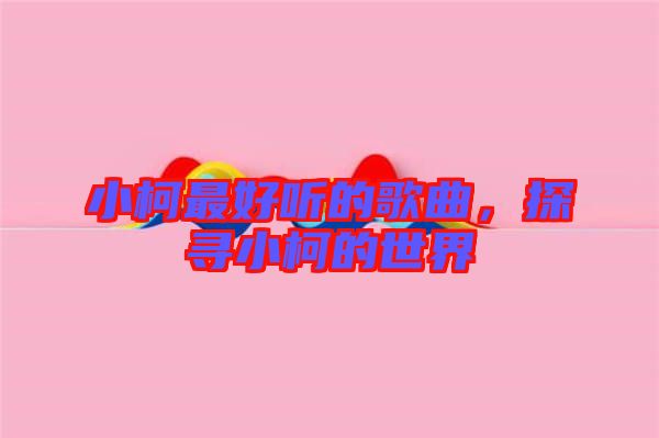 小柯最好聽的歌曲，探尋小柯的世界
