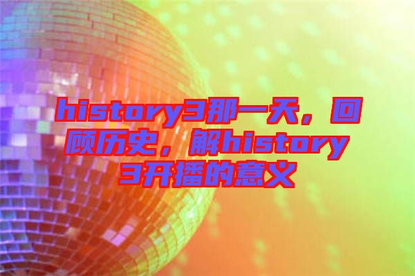 history3那一天，回顧歷史，解history3開(kāi)播的意義