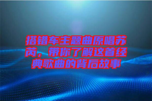 搭錯車主題曲原唱蘇芮，帶你了解這首經(jīng)典歌曲的背后故事
