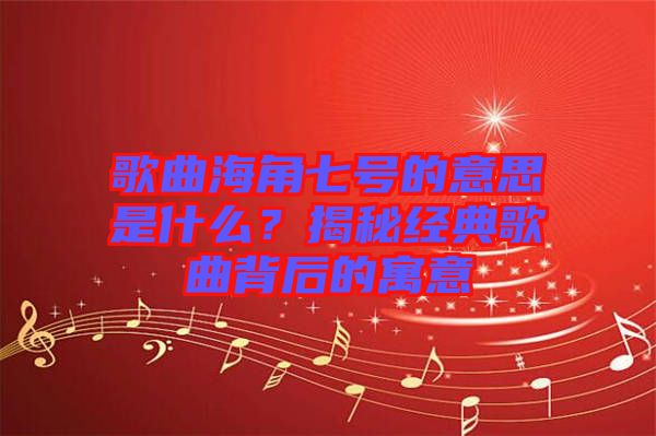 歌曲海角七號(hào)的意思是什么？揭秘經(jīng)典歌曲背后的寓意