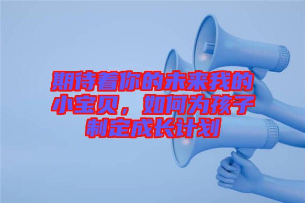 期待著你的未來我的小寶貝，如何為孩子制定成長計(jì)劃