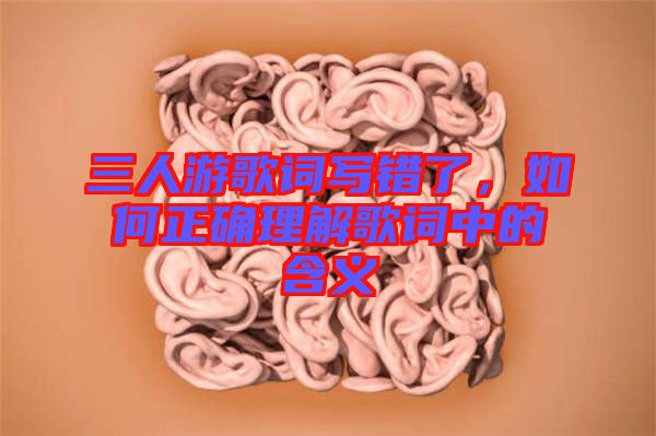 三人游歌詞寫(xiě)錯(cuò)了，如何正確理解歌詞中的含義