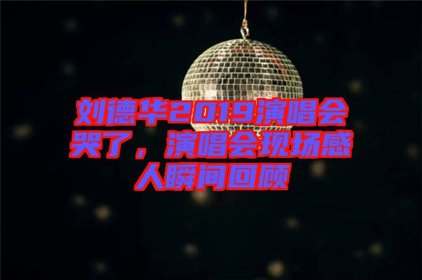 劉德華2019演唱會(huì)哭了，演唱會(huì)現(xiàn)場(chǎng)感人瞬間回顧