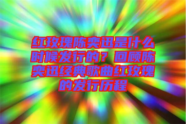 紅玫瑰陳奕迅是什么時候發(fā)行的？回顧陳奕迅經(jīng)典歌曲紅玫瑰的發(fā)行歷程