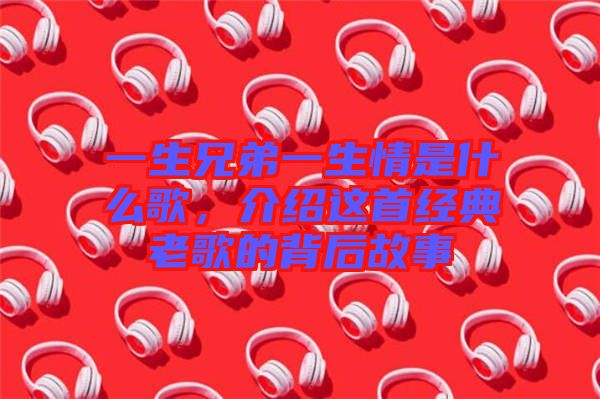 一生兄弟一生情是什么歌，介紹這首經(jīng)典老歌的背后故事