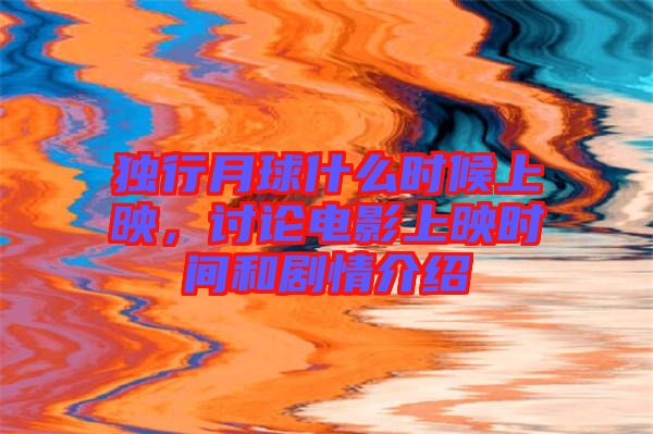 獨(dú)行月球什么時(shí)候上映，討論電影上映時(shí)間和劇情介紹